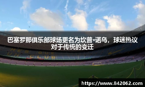 巴塞罗那俱乐部球场更名为坎普·诺乌，球迷热议对于传统的变迁