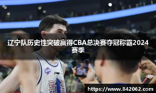辽宁队历史性突破赢得CBA总决赛夺冠称霸2024赛季