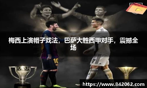 梅西上演帽子戏法，巴萨大胜西甲对手，震撼全场