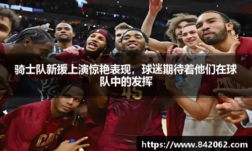骑士队新援上演惊艳表现，球迷期待着他们在球队中的发挥
