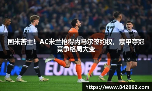 国米苦主！AC米兰抢得内马尔签约权，意甲夺冠竞争格局大变