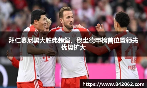 拜仁慕尼黑大胜弗赖堡，稳坐德甲榜首位置领先优势扩大