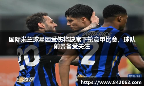 国际米兰球星因受伤将缺席下轮意甲比赛，球队前景备受关注