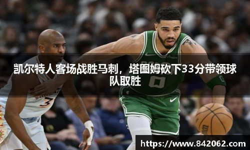 凯尔特人客场战胜马刺，塔图姆砍下33分带领球队取胜