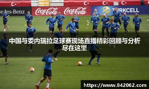 中国与委内瑞拉足球赛现场直播精彩回顾与分析尽在这里