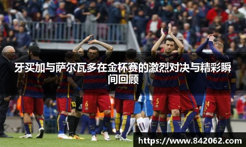 牙买加与萨尔瓦多在金杯赛的激烈对决与精彩瞬间回顾