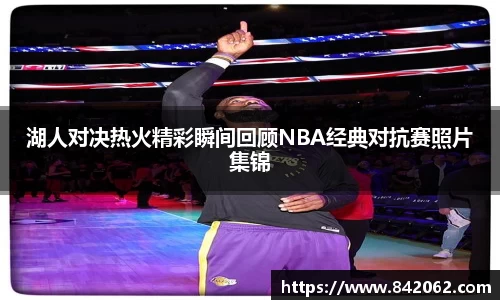 湖人对决热火精彩瞬间回顾NBA经典对抗赛照片集锦
