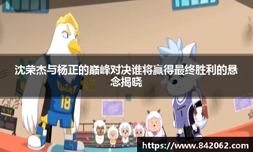 沈荣杰与杨正的巅峰对决谁将赢得最终胜利的悬念揭晓