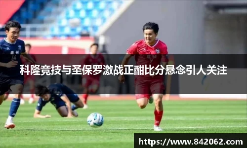 科隆竞技与圣保罗激战正酣比分悬念引人关注