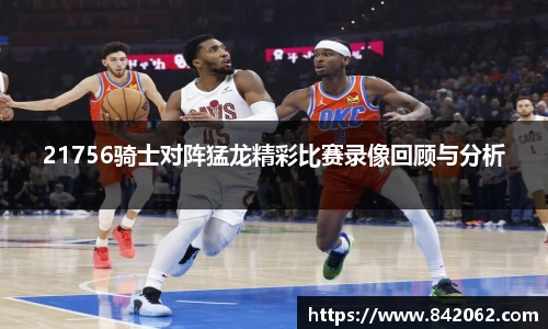 21756骑士对阵猛龙精彩比赛录像回顾与分析