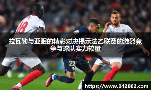 拉瓦勒与亚眠的精彩对决揭示法乙联赛的激烈竞争与球队实力较量