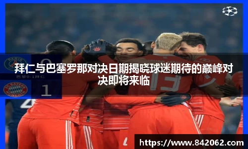 拜仁与巴塞罗那对决日期揭晓球迷期待的巅峰对决即将来临