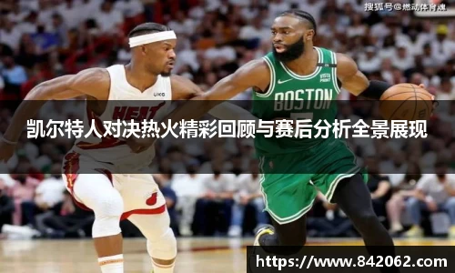 凯尔特人对决热火精彩回顾与赛后分析全景展现
