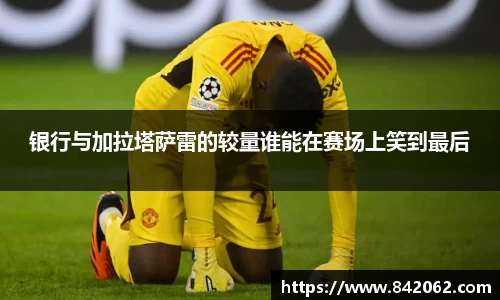 银行与加拉塔萨雷的较量谁能在赛场上笑到最后