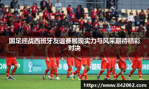 国足迎战西班牙友谊赛展现实力与风采期待精彩对决