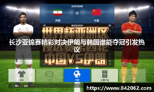 长沙亚锦赛精彩对决伊朗与韩国谁能夺冠引发热议