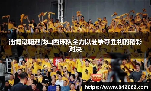 淄博蹴鞠迎战山西球队全力以赴争夺胜利的精彩对决
