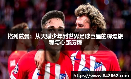格列兹曼：从天赋少年到世界足球巨星的辉煌旅程与心路历程