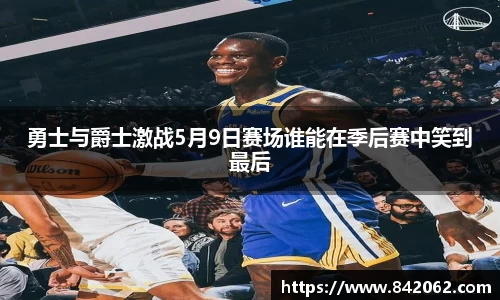 勇士与爵士激战5月9日赛场谁能在季后赛中笑到最后