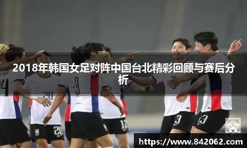 2018年韩国女足对阵中国台北精彩回顾与赛后分析