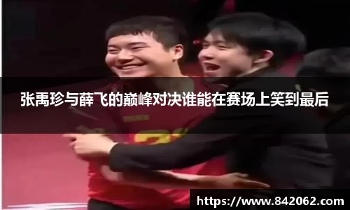 张禹珍与薛飞的巅峰对决谁能在赛场上笑到最后