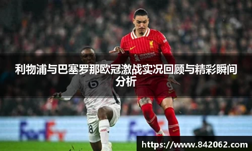 利物浦与巴塞罗那欧冠激战实况回顾与精彩瞬间分析