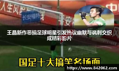 王晶新作恶搞足球明星引发热议幽默与讽刺交织成精彩影片