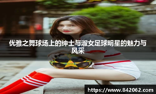 优雅之舞球场上的绅士与淑女足球明星的魅力与风采
