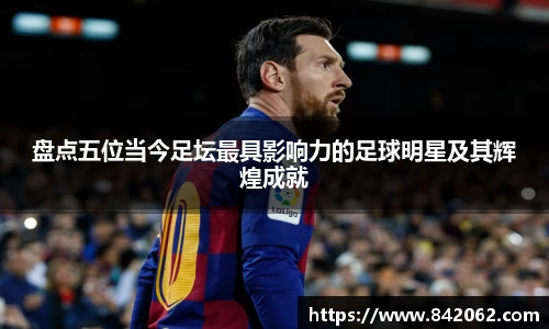 盘点五位当今足坛最具影响力的足球明星及其辉煌成就